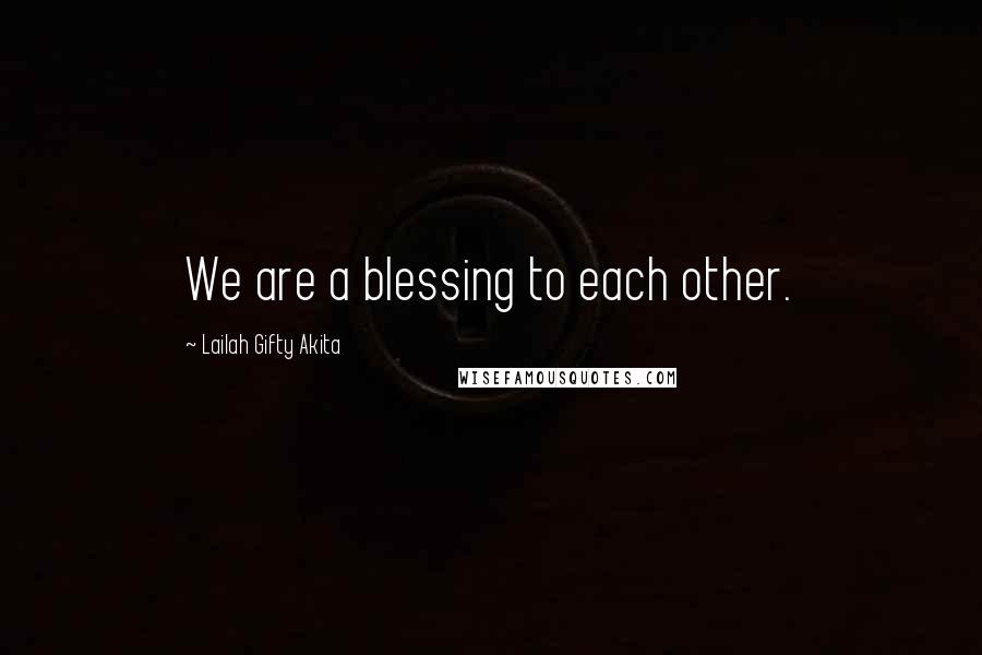 Lailah Gifty Akita Quotes: We are a blessing to each other.