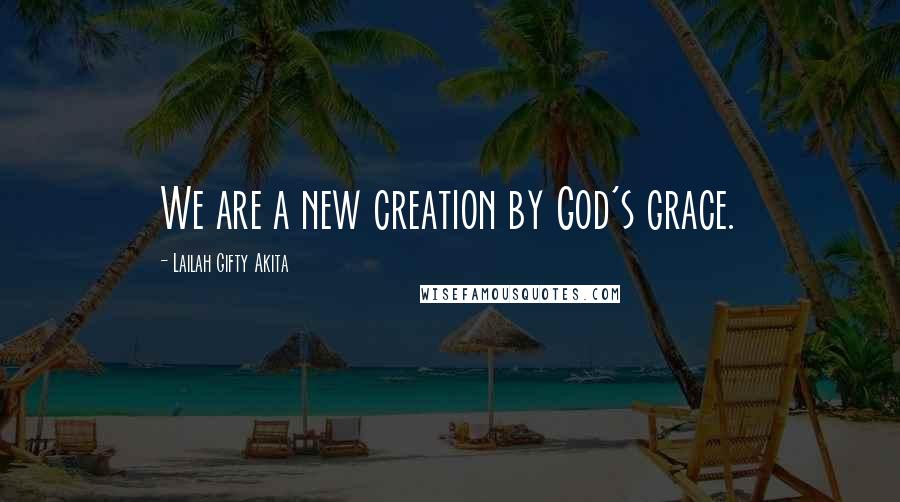 Lailah Gifty Akita Quotes: We are a new creation by God's grace.