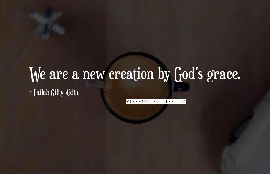 Lailah Gifty Akita Quotes: We are a new creation by God's grace.