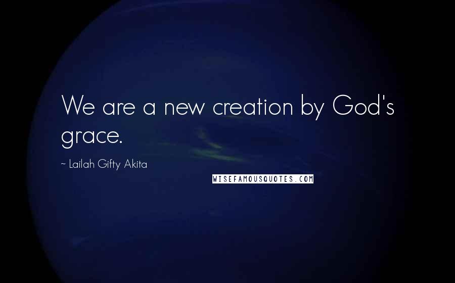 Lailah Gifty Akita Quotes: We are a new creation by God's grace.