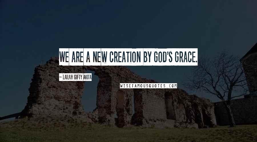 Lailah Gifty Akita Quotes: We are a new creation by God's grace.