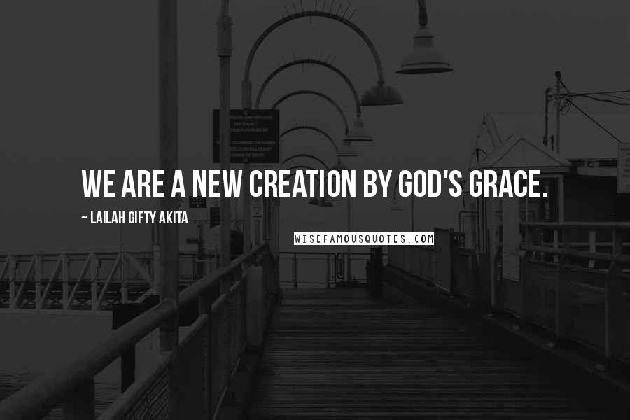 Lailah Gifty Akita Quotes: We are a new creation by God's grace.