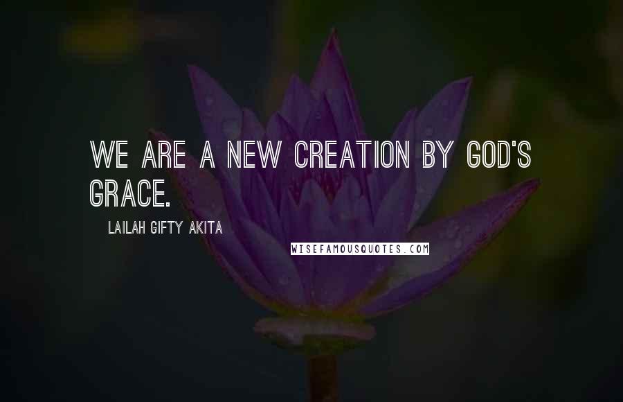 Lailah Gifty Akita Quotes: We are a new creation by God's grace.