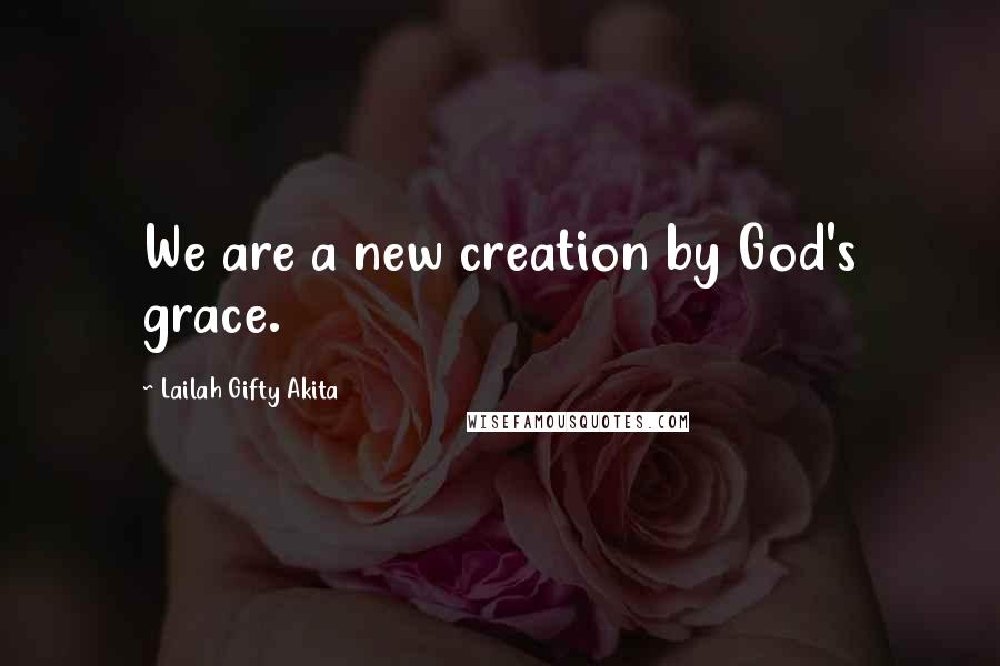 Lailah Gifty Akita Quotes: We are a new creation by God's grace.