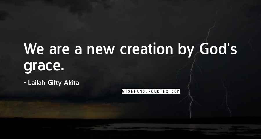 Lailah Gifty Akita Quotes: We are a new creation by God's grace.