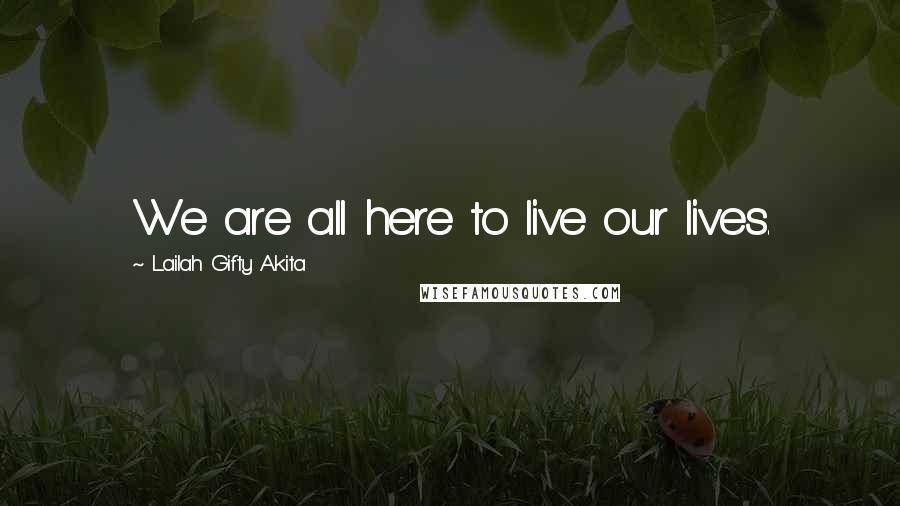 Lailah Gifty Akita Quotes: We are all here to live our lives.