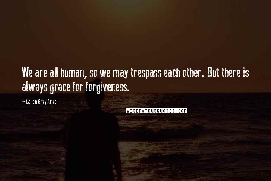 Lailah Gifty Akita Quotes: We are all human, so we may trespass each other. But there is always grace for forgiveness.