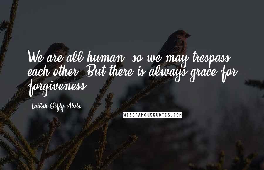 Lailah Gifty Akita Quotes: We are all human, so we may trespass each other. But there is always grace for forgiveness.