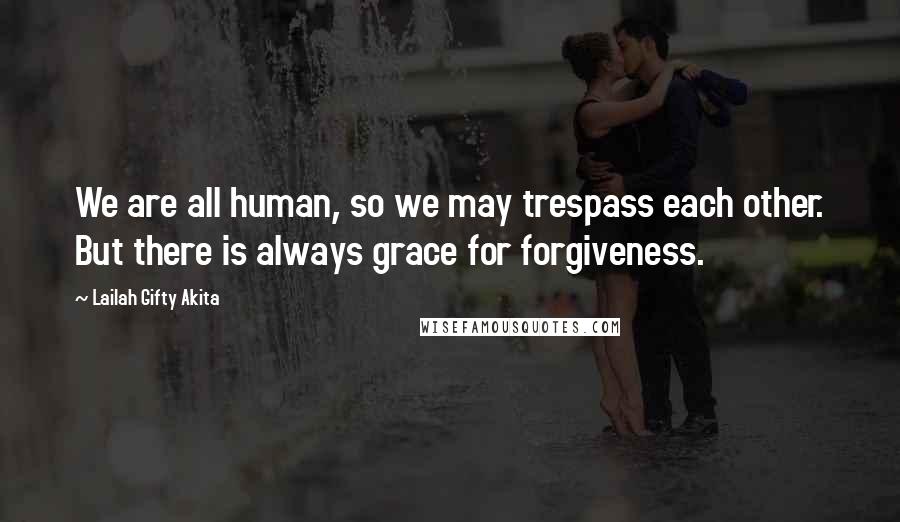 Lailah Gifty Akita Quotes: We are all human, so we may trespass each other. But there is always grace for forgiveness.