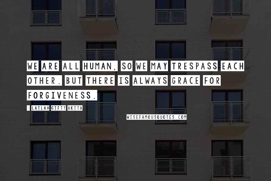 Lailah Gifty Akita Quotes: We are all human, so we may trespass each other. But there is always grace for forgiveness.