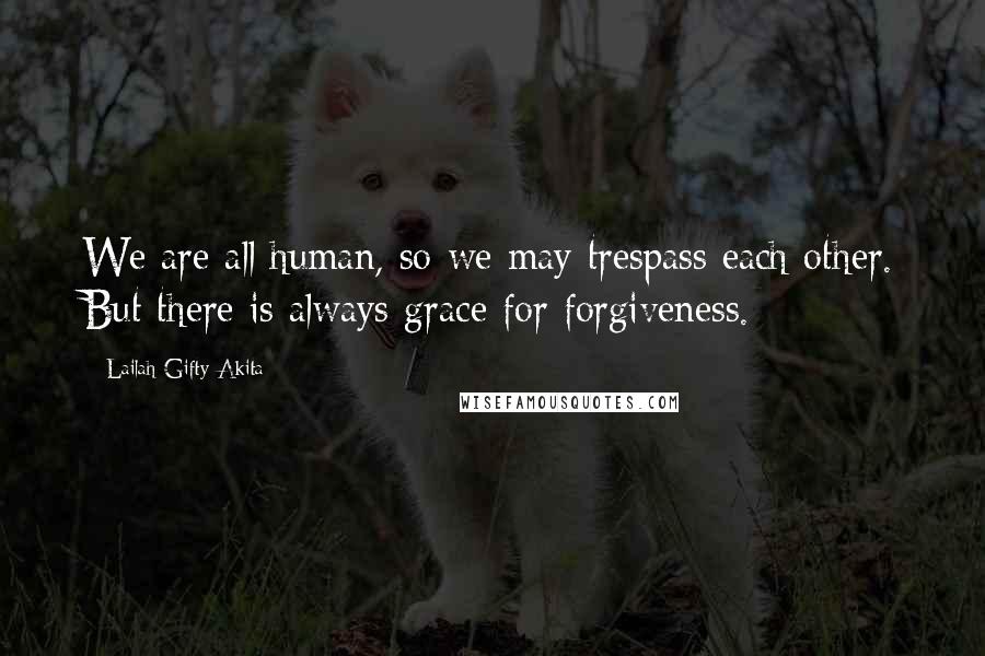 Lailah Gifty Akita Quotes: We are all human, so we may trespass each other. But there is always grace for forgiveness.