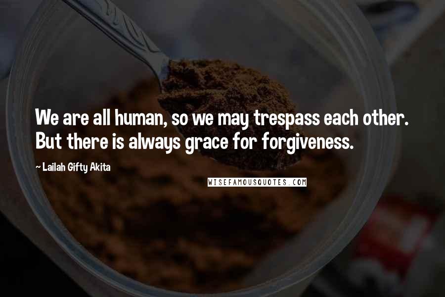 Lailah Gifty Akita Quotes: We are all human, so we may trespass each other. But there is always grace for forgiveness.