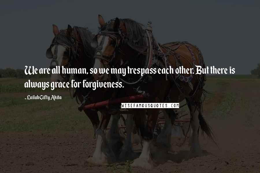 Lailah Gifty Akita Quotes: We are all human, so we may trespass each other. But there is always grace for forgiveness.