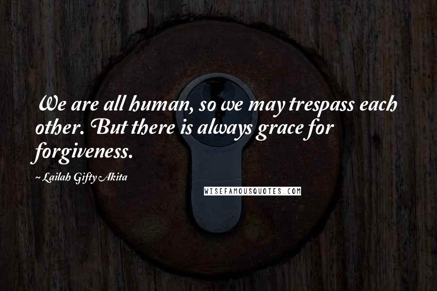 Lailah Gifty Akita Quotes: We are all human, so we may trespass each other. But there is always grace for forgiveness.