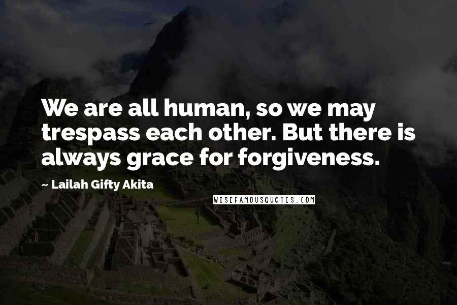 Lailah Gifty Akita Quotes: We are all human, so we may trespass each other. But there is always grace for forgiveness.