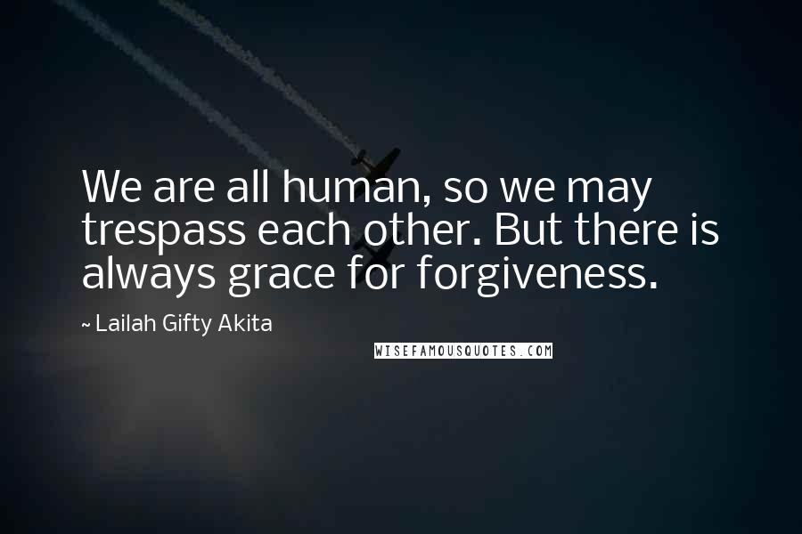 Lailah Gifty Akita Quotes: We are all human, so we may trespass each other. But there is always grace for forgiveness.