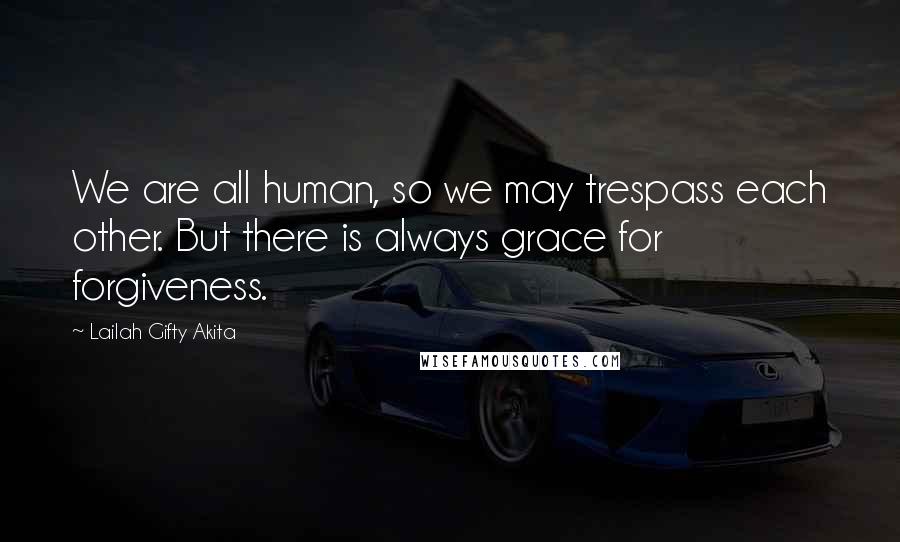 Lailah Gifty Akita Quotes: We are all human, so we may trespass each other. But there is always grace for forgiveness.