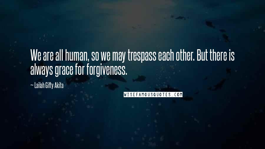 Lailah Gifty Akita Quotes: We are all human, so we may trespass each other. But there is always grace for forgiveness.