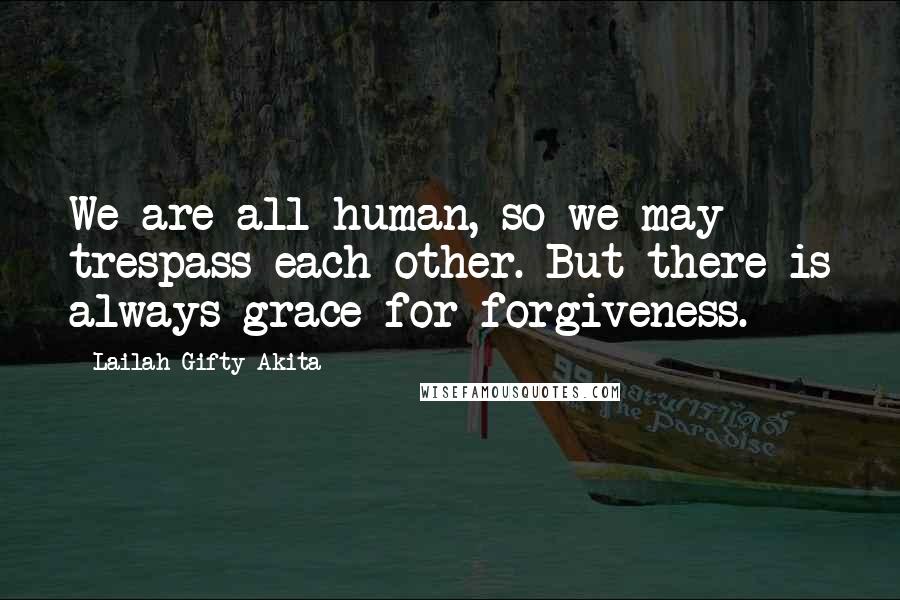 Lailah Gifty Akita Quotes: We are all human, so we may trespass each other. But there is always grace for forgiveness.