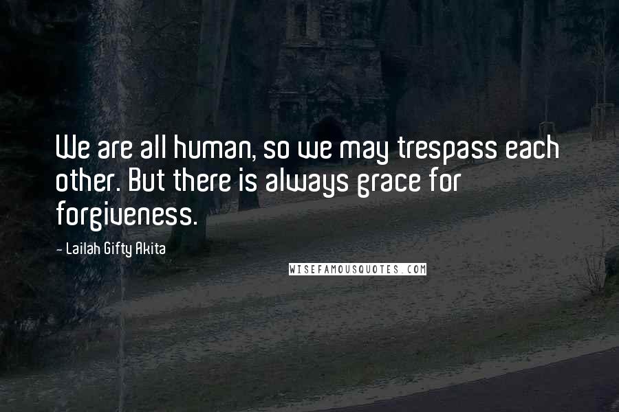 Lailah Gifty Akita Quotes: We are all human, so we may trespass each other. But there is always grace for forgiveness.