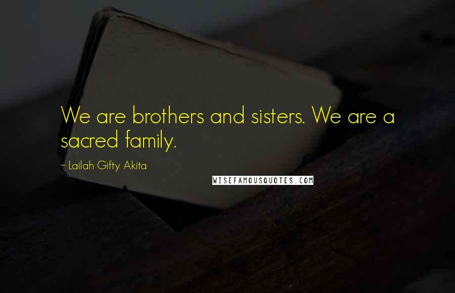 Lailah Gifty Akita Quotes: We are brothers and sisters. We are a sacred family.