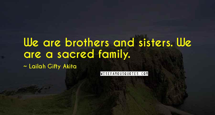 Lailah Gifty Akita Quotes: We are brothers and sisters. We are a sacred family.