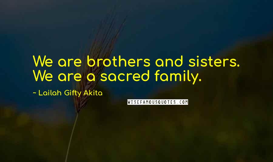 Lailah Gifty Akita Quotes: We are brothers and sisters. We are a sacred family.