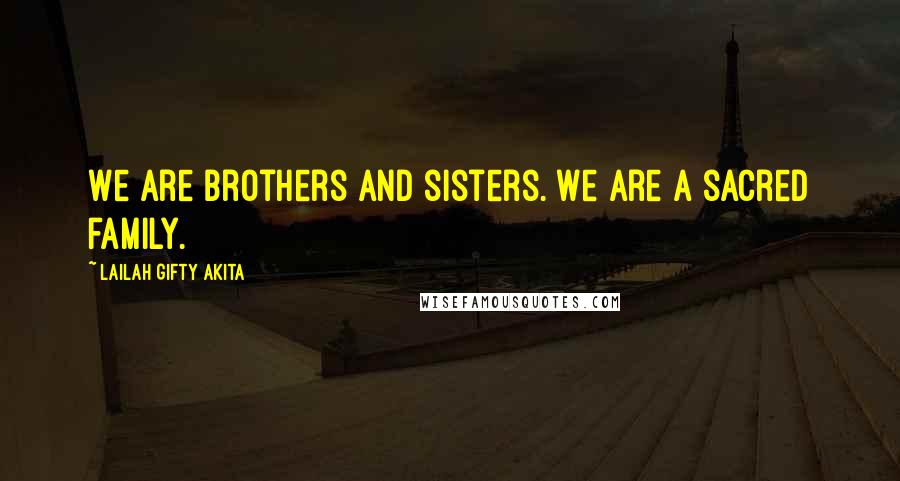 Lailah Gifty Akita Quotes: We are brothers and sisters. We are a sacred family.