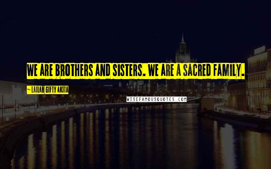 Lailah Gifty Akita Quotes: We are brothers and sisters. We are a sacred family.