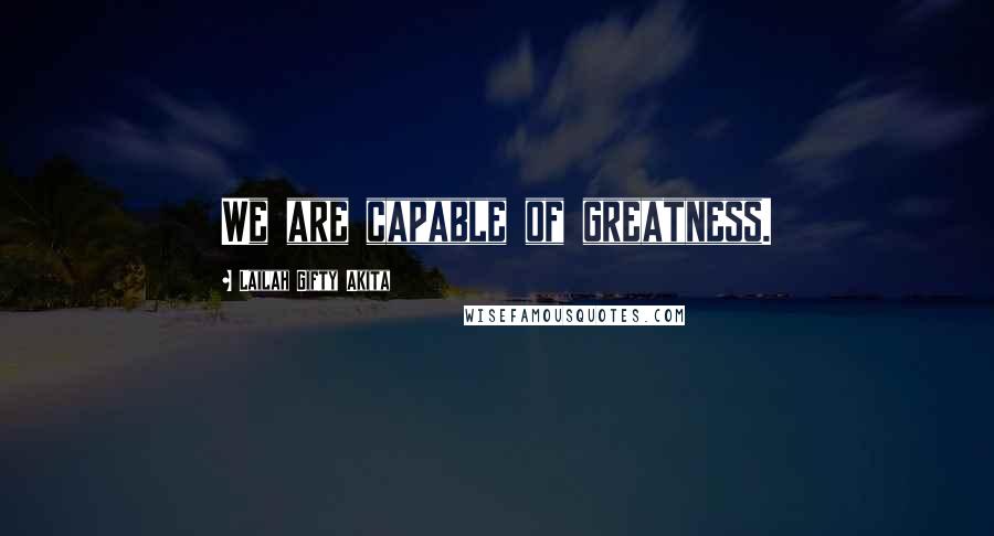 Lailah Gifty Akita Quotes: We are capable of greatness.