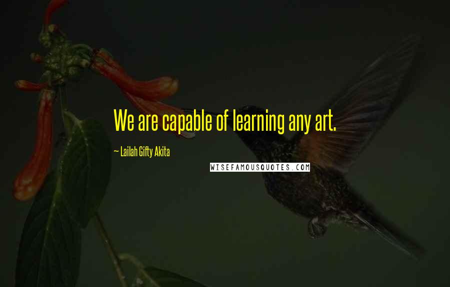 Lailah Gifty Akita Quotes: We are capable of learning any art.