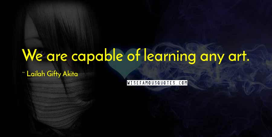 Lailah Gifty Akita Quotes: We are capable of learning any art.