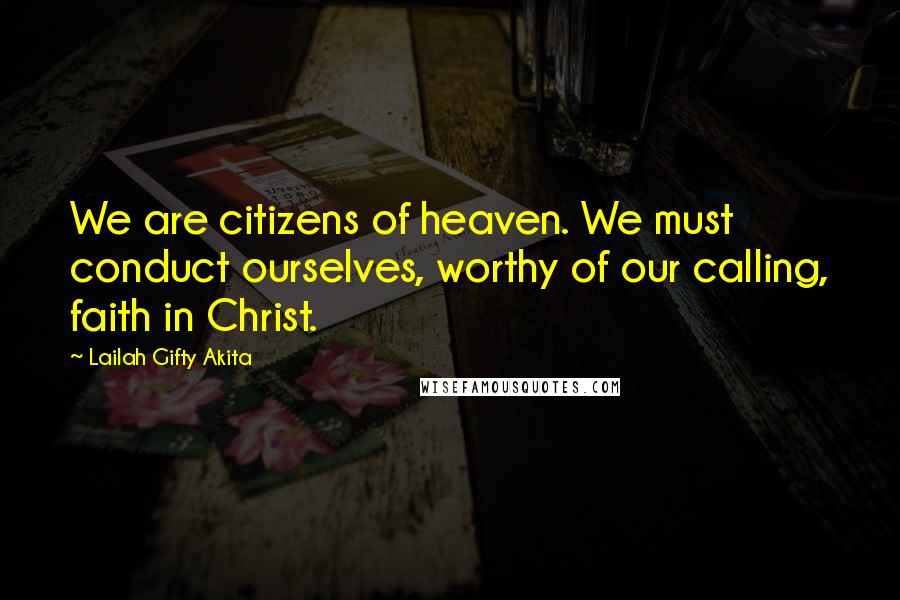 Lailah Gifty Akita Quotes: We are citizens of heaven. We must conduct ourselves, worthy of our calling, faith in Christ.