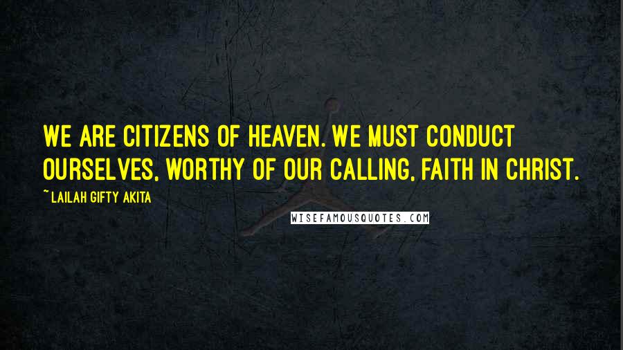 Lailah Gifty Akita Quotes: We are citizens of heaven. We must conduct ourselves, worthy of our calling, faith in Christ.
