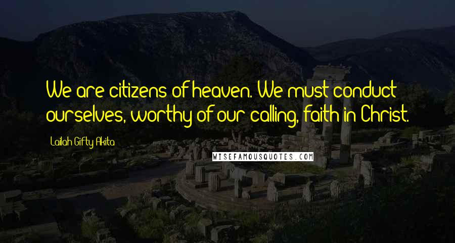 Lailah Gifty Akita Quotes: We are citizens of heaven. We must conduct ourselves, worthy of our calling, faith in Christ.