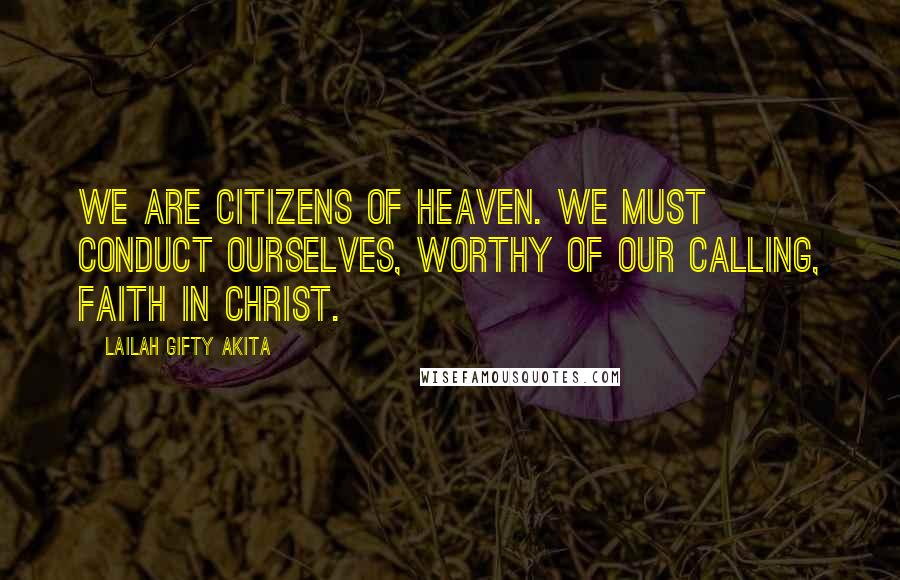 Lailah Gifty Akita Quotes: We are citizens of heaven. We must conduct ourselves, worthy of our calling, faith in Christ.