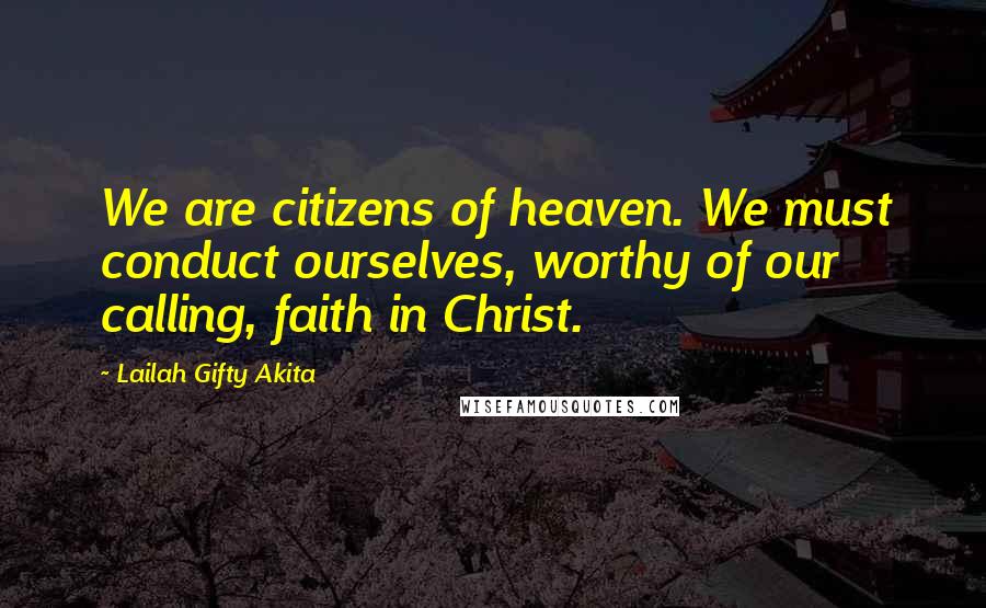 Lailah Gifty Akita Quotes: We are citizens of heaven. We must conduct ourselves, worthy of our calling, faith in Christ.