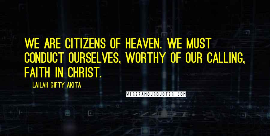 Lailah Gifty Akita Quotes: We are citizens of heaven. We must conduct ourselves, worthy of our calling, faith in Christ.