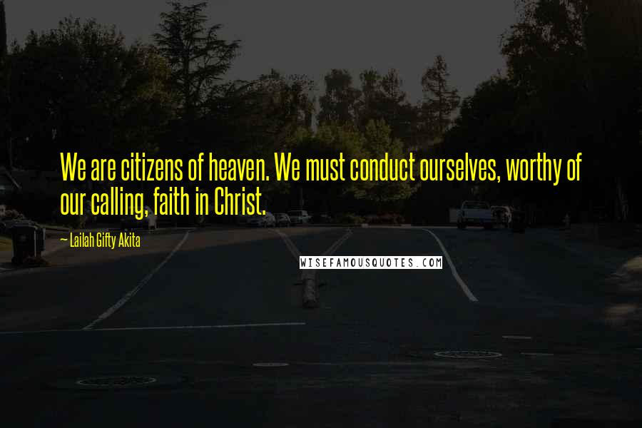 Lailah Gifty Akita Quotes: We are citizens of heaven. We must conduct ourselves, worthy of our calling, faith in Christ.