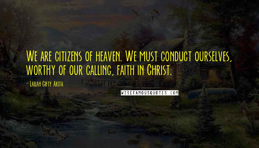 Lailah Gifty Akita Quotes: We are citizens of heaven. We must conduct ourselves, worthy of our calling, faith in Christ.