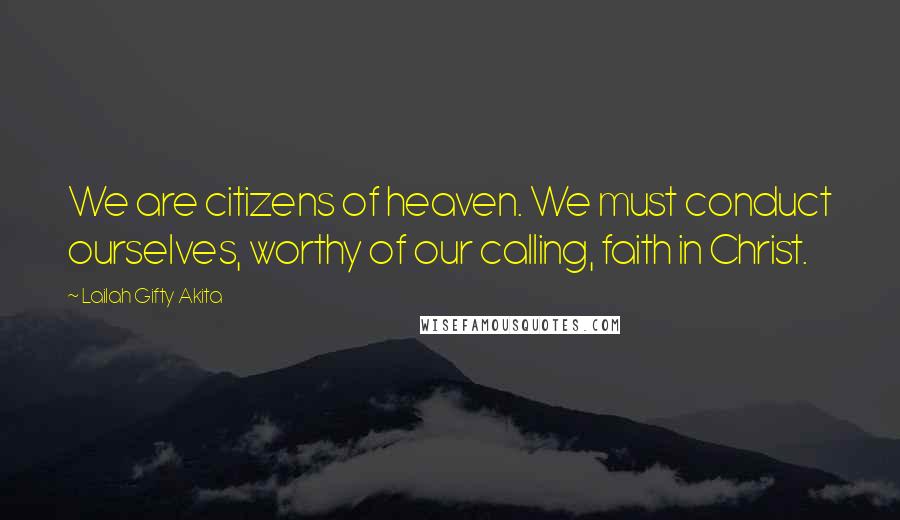 Lailah Gifty Akita Quotes: We are citizens of heaven. We must conduct ourselves, worthy of our calling, faith in Christ.