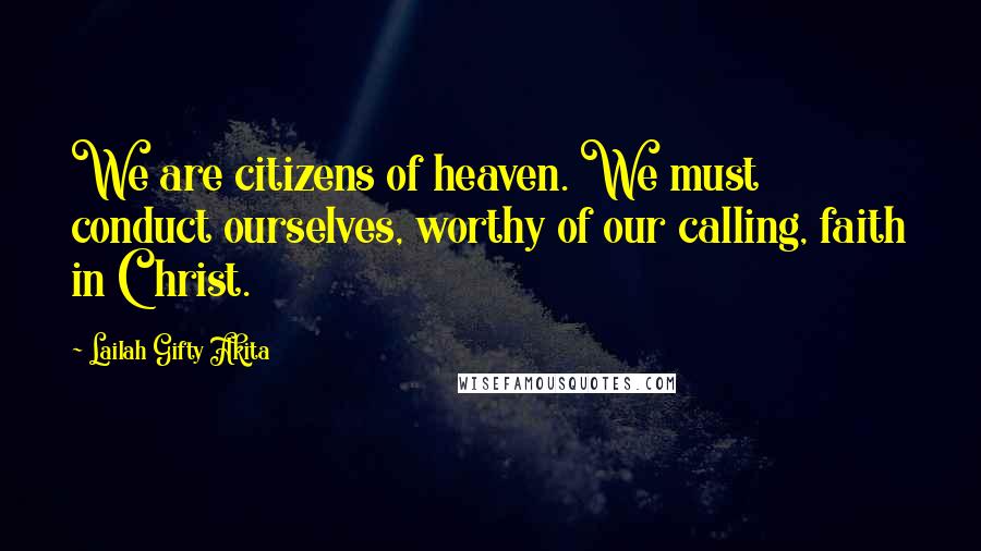 Lailah Gifty Akita Quotes: We are citizens of heaven. We must conduct ourselves, worthy of our calling, faith in Christ.