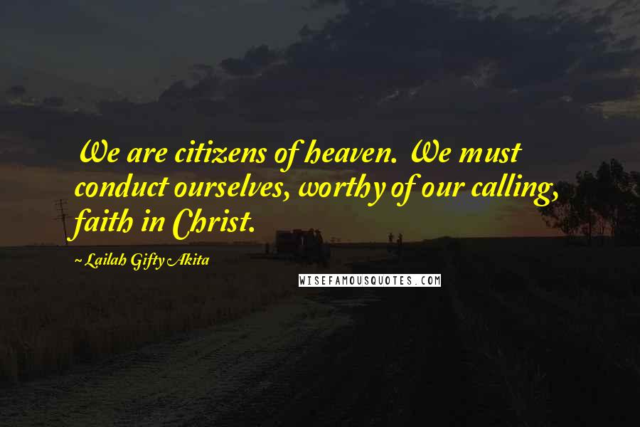 Lailah Gifty Akita Quotes: We are citizens of heaven. We must conduct ourselves, worthy of our calling, faith in Christ.