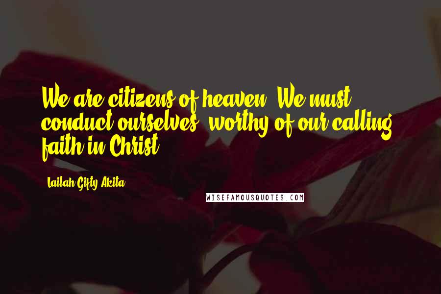 Lailah Gifty Akita Quotes: We are citizens of heaven. We must conduct ourselves, worthy of our calling, faith in Christ.