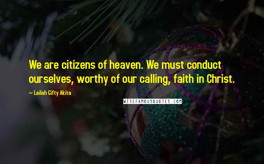 Lailah Gifty Akita Quotes: We are citizens of heaven. We must conduct ourselves, worthy of our calling, faith in Christ.