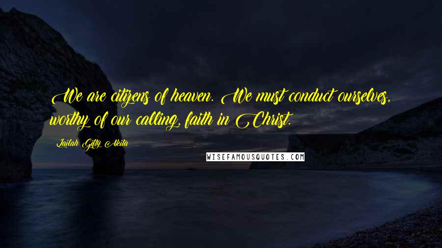 Lailah Gifty Akita Quotes: We are citizens of heaven. We must conduct ourselves, worthy of our calling, faith in Christ.