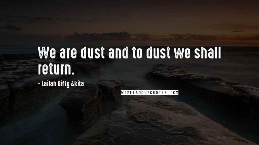 Lailah Gifty Akita Quotes: We are dust and to dust we shall return.