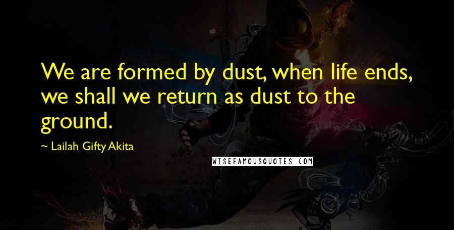 Lailah Gifty Akita Quotes: We are formed by dust, when life ends, we shall we return as dust to the ground.