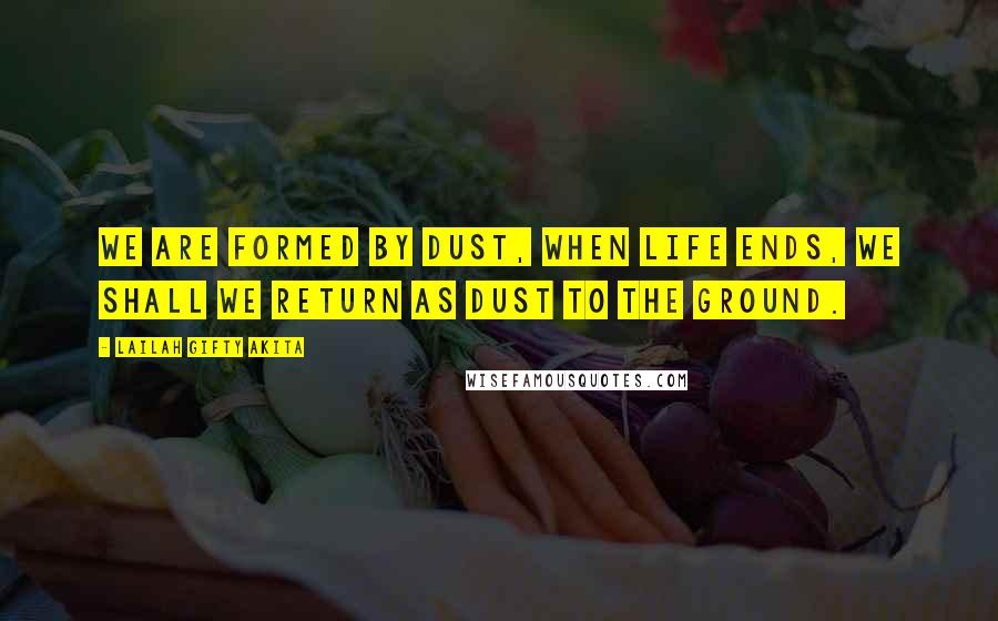 Lailah Gifty Akita Quotes: We are formed by dust, when life ends, we shall we return as dust to the ground.