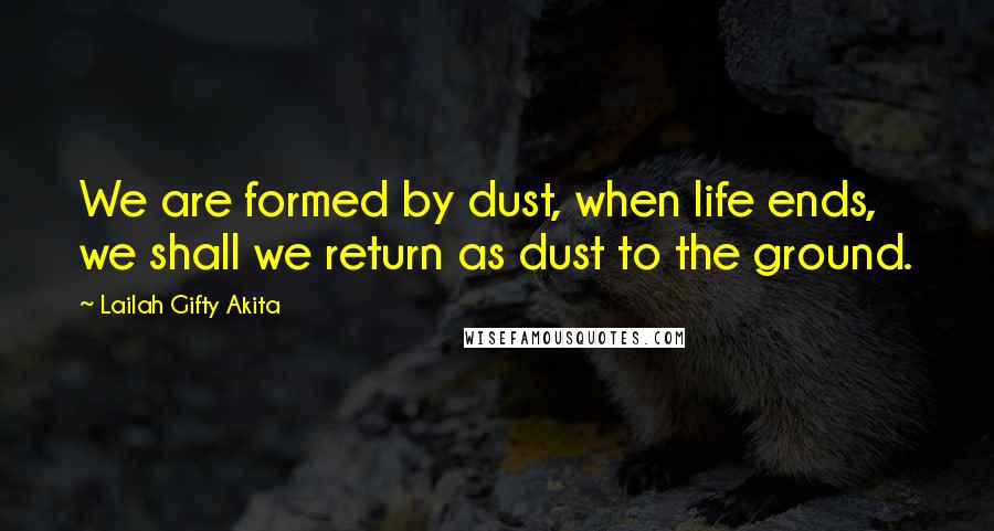 Lailah Gifty Akita Quotes: We are formed by dust, when life ends, we shall we return as dust to the ground.